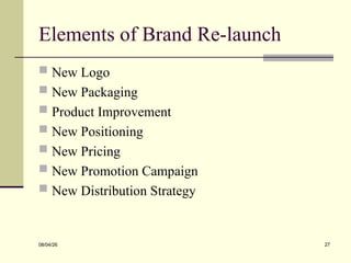 Elements of Brand Re-launch
 New Logo
 New Packaging
 Product Improvement
 New Positioning
 New Pricing
 New Promotion Campaign
 New Distribution Strategy
08/04/26 27
 
