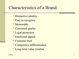 Characteristics of a Brand
 Distinctive identity
 Easy to recognize
 Memorable
 Consistent quality
 Legal protection
 Emotional appeal
 Customer trust
 Competitive differentiation
 Long-term value creation
08/04/26 3
 