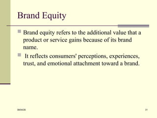 Brand Equity
 Brand equity refers to the additional value that a
product or service gains because of its brand
name.
 It reflects consumers' perceptions, experiences,
trust, and emotional attachment toward a brand.
08/04/26 31
 