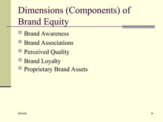 Dimensions (Components) of
Brand Equity
 Brand Awareness
 Brand Associations
 Perceived Quality
 Brand Loyalty
 Proprietary Brand Assets
08/04/26 34
 