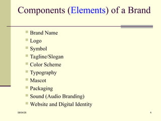 Components (Elements) of a Brand
 Brand Name
 Logo
 Symbol
 Tagline/Slogan
 Color Scheme
 Typography
 Mascot
 Packaging
 Sound (Audio Branding)
 Website and Digital Identity
08/04/26 4
 