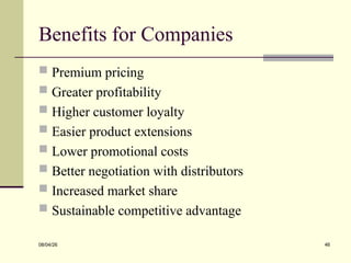 Benefits for Companies
 Premium pricing
 Greater profitability
 Higher customer loyalty
 Easier product extensions
 Lower promotional costs
 Better negotiation with distributors
 Increased market share
 Sustainable competitive advantage
08/04/26 46
 