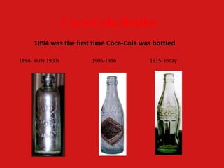 Coca-Cola Bottles
1894 was the first time Coca-Cola was bottled
1894- early 1900s 1905-1916 1915- today
 