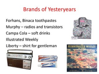 Brands of Yesteryears
Forhans, Binaca toothpastes
Murphy – radios and transistors
Campa Cola – soft drinks
Illustrated Weekly
Liberty – shirt for gentleman
 