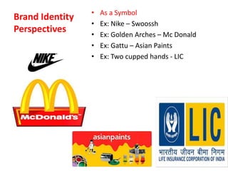 Brand Identity
Perspectives
• As a Symbol
• Ex: Nike – Swoossh
• Ex: Golden Arches – Mc Donald
• Ex: Gattu – Asian Paints
• Ex: Two cupped hands - LIC
 