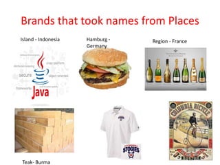 Brands that took names from Places
Island - Indonesia Hamburg -
Germany
Region - France
Teak- Burma
 