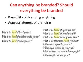 Can anything be branded? Should
everything be branded
• Possibility of branding anything
• Appropriateness of branding
 