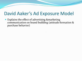 David Aaker’s Ad Exposure Model
 Explains the effect of advertising &marketing
communication on brand building (attitude formation &
purchase behavior)
 