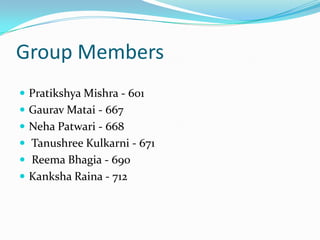 Group Members
 Pratikshya Mishra - 601
 Gaurav Matai - 667
 Neha Patwari - 668
 Tanushree Kulkarni - 671
 Reema Bhagia - 690
 Kanksha Raina - 712
 