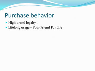Purchase behavior
 High brand loyalty
 Lifelong usage – Your Friend For Life
 