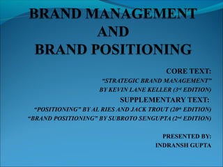 CORE TEXT:
                      “STRATEGIC BRAND MANAGEMENT”
                     BY KEVIN LANE KELLER (3rd EDITION)
                            SUPPLEMENTARY TEXT:
  “POSITIONING” BY AL RIES AND JACK TROUT (20th EDITION)
“BRAND POSITIONING” BY SUBROTO SENGUPTA (2nd EDITION)

                                        PRESENTED BY:
                                      INDRANSH GUPTA
 