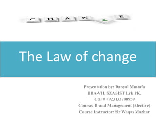 The Law of change 
Presentation by: Danyal Mustafa 
BBA-VII, SZABIST Lrk PK. 
Cell # +923133700959 
Course: Brand Management (Elective) 
Course Instructor: Sir Waqas Mazhar 
 