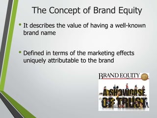 The Concept of Brand Equity
• It describes the value of having a well-known
brand name
• Defined in terms of the marketing effects
uniquely attributable to the brand
 