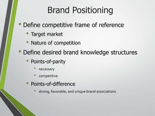 Brand Positioning
• Define competitive frame of reference
• Target market
• Nature of competition
• Define desired brand knowledge structures
• Points-of-parity
• necessary
• competitive
• Points-of-difference
• strong, favorable, and unique brand associations
 