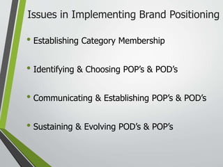 Issues in Implementing Brand Positioning
• Establishing Category Membership
• Identifying & Choosing POP’s & POD’s
• Communicating & Establishing POP’s & POD’s
• Sustaining & Evolving POD’s & POP’s
 