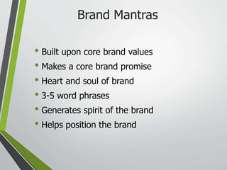 Brand Mantras
• Built upon core brand values
• Makes a core brand promise
• Heart and soul of brand
• 3-5 word phrases
• Generates spirit of the brand
• Helps position the brand
 
