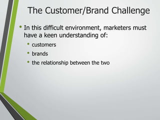 The Customer/Brand Challenge
• In this difficult environment, marketers must
have a keen understanding of:
• customers
• brands
• the relationship between the two
 
