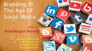 Branding In
The Age Of
Social Media
Group 10:
Brandwagon Barons
Amritansh Bharech
Nirali Raichura
Shraddha Panna
Soumyakant Das
 