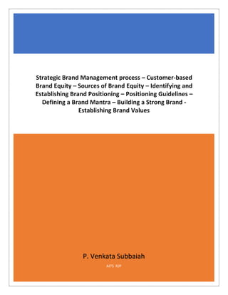 P. Venkata Subbaiah
AITS RJP
Strategic Brand Management process – Customer-based
Brand Equity – Sources of Brand Equity – Identifying and
Establishing Brand Positioning – Positioning Guidelines –
Defining a Brand Mantra – Building a Strong Brand -
Establishing Brand Values
 