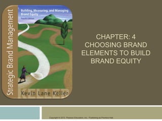 Copyright © 2013 Pearson Education, Inc. Publishing as Prentice Hall.
CHAPTER: 4
CHOOSING BRAND
ELEMENTS TO BUILD
BRAND EQUITY
 