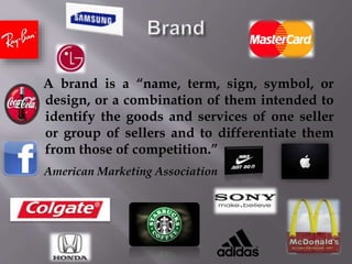 A brand is a “name, term, sign, symbol, or
design, or a combination of them intended to
identify the goods and services of one seller
or group of sellers and to differentiate them
from those of competition.”
American Marketing Association
 