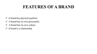 FEATURES OF A BRAND
 A brand has physical qualities
 A brand has its own personality
 A brand has its own culture
 A brand is a relationship
 