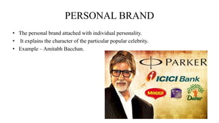PERSONAL BRAND
• The personal brand attached with individual personality.
• It explains the character of the particular popular celebrity.
• Example – Amitabh Bacchan.
 