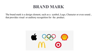 BRAND MARK
The brand mark is a design element, such as a symbol, Logo, Character or even sound ,
that provides visual or auditory recognition for the product.
 