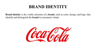 BRAND IDENTITY
Brand identity is the visible elements of a brand, such as color, design, and logo, that
identify and distinguish the brand in consumers' minds.
 