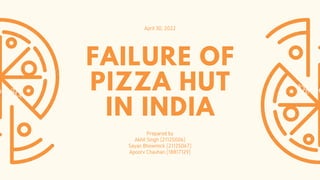 April 30, 2022
FAILURE OF
PIZZA HUT
IN INDIA
Prepared by
Akhil Singh (21125006)
Sayan Bhowmick (21125067)
Apoorv Chauhan (18817129)
 