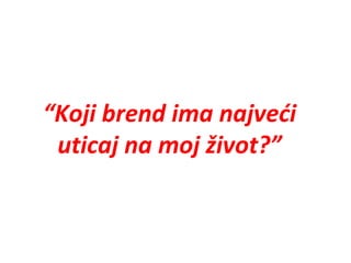 KOJI BREND IMA NAJVEĆI UTICAJ NA MOJ ŽIVOT?

“Koji brend ima najveći
uticaj na moj život?”

 