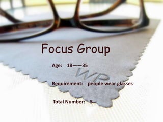 Focus Group
 Age: 18——35


 Requirement: people wear glasses


 Total Number: 5
 