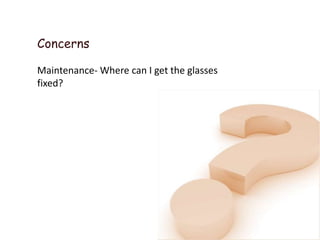 Concerns

Maintenance- Where can I get the glasses
fixed?
 