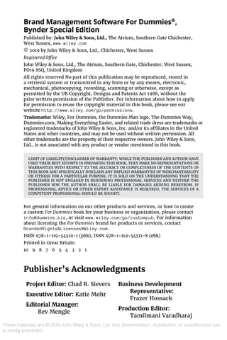 These materials are © 2019 John Wiley & Sons, Ltd. Any dissemination, distribution, or unauthorized use
is strictly prohibited.
Brand Management Software For Dummies®
,
Bynder Special Edition
Published by: John Wiley & Sons, Ltd., The Atrium, Southern Gate Chichester,
West Sussex, www.wiley.com
© 2019 by John Wiley & Sons, Ltd., Chichester, West Sussex
Registered Office
John Wiley & Sons, Ltd., The Atrium, Southern Gate, Chichester, West Sussex,
PO19 8SQ, United Kingdom
All rights reserved No part of this publication may be reproduced, stored in
a retrieval system or transmitted in any form or by any means, electronic,
mechanical, photocopying, recording, scanning or otherwise, except as
permitted by the UK Copyright, Designs and Patents Act 1988, without the
prior written permission of the Publisher. For information about how to apply
for permission to reuse the copyright material in this book, please see our
website http://www.wiley.com/go/permissions.
Trademarks: Wiley, For Dummies, the Dummies Man logo, The Dummies Way,
Dummies.com, Making Everything Easier, and related trade dress are trademarks or
registered trademarks of John Wiley & Sons, Inc. and/or its affiliates in the United
States and other countries, and may not be used without written permission. All
other trademarks are the property of their respective owners. John Wiley & Sons,
Ltd., is not associated with any product or vendor mentioned in this book.
LIMIT OF LIABILITY/DISCLAIMER OF WARRANTY: WHILE THE PUBLISHER AND AUTHOR HAVE
USED THEIR BEST EFFORTS IN PREPARING THIS BOOK, THEY MAKE NO REPRESENTATIONS OR
WARRANTIES WITH RESPECT TO THE ACCURACY OR COMPLETENESS OF THE CONTENTS OF
THIS BOOK AND SPECIFICALLY DISCLAIM ANY IMPLIED WARRANTIES OF MERCHANTABILITY
OR FITNESS FOR A PARTICULAR PURPOSE. IT IS SOLD ON THE UNDERSTANDING THAT THE
PUBLISHER IS NOT ENGAGED IN RENDERING PROFESSIONAL SERVICES AND NEITHER THE
PUBLISHER NOR THE AUTHOR SHALL BE LIABLE FOR DAMAGES ARISING HEREFROM.  IF
PROFESSIONAL ADVICE OR OTHER EXPERT ASSISTANCE IS REQUIRED, THE SERVICES OF A
COMPETENT PROFESSIONAL SHOULD BE SOUGHT.
For general information on our other products and services, or how to create
a custom For Dummies book for your business or organization, please contact
info@dummies.biz, or visit www.wiley.com/go/custompub. For information
about licensing the For Dummies brand for products or services, contact
BrandedRights&Licenses@Wiley.com.
ISBN 978-1-119-54510-1 (pbk); ISBN 978-1-119-54511-8 (ebk)
Printed in Great Britain
10 9 8 7 6 5 4 3 2 1
Publisher’s Acknowledgments
Project Editor: Chad R. Sievers
Executive Editor: Katie Mohr
Editorial Manager:
Rev Mengle
Business Development
Representative:
Frazer Hossack
Production Editor:
Tamilmani Varadharaj
 
