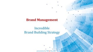 Brand Management
Incredible
Brand Building Strategy
presentation by TMK || May, 2017
 