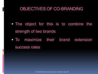 OBJECTIVES OF CO-BRANDING
 The object for this is to combine the
strength of two brands
 To maximize their brand extension
success rates
Versatile Business School, Egmore, Chennai - 600 008
 