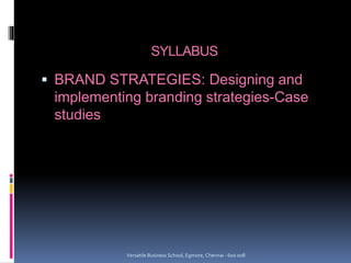 SYLLABUS
 BRAND STRATEGIES: Designing and
implementing branding strategies-Case
studies
Versatile Business School, Egmore, Chennai - 600 008
 