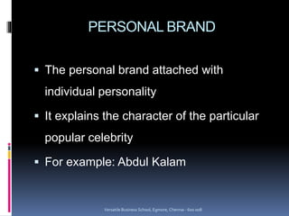 PERSONAL BRAND
 The personal brand attached with
individual personality
 It explains the character of the particular
popular celebrity
 For example: Abdul Kalam
Versatile Business School, Egmore, Chennai - 600 008
 
