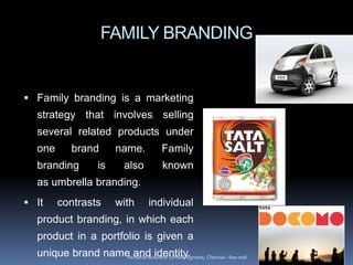 FAMILY BRANDING
 Family branding is a marketing
strategy that involves selling
several related products under
one brand name. Family
branding is also known
as umbrella branding.
 It contrasts with individual
product branding, in which each
product in a portfolio is given a
unique brand name and identity.Versatile Business School, Egmore, Chennai - 600 008
 