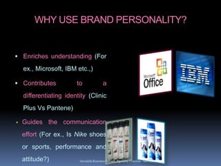 WHY USE BRAND PERSONALITY?
 Enriches understanding (For
ex., Microsoft, IBM etc.,)
 Contributes to a
differentiating identity (Clinic
Plus Vs Pantene)
• Guides the communication
effort (For ex., Is Nike shoes
or sports, performance and
attitude?) Versatile Business School, Egmore, Chennai - 600 008
 