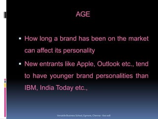 AGE
 How long a brand has been on the market
can affect its personality
 New entrants like Apple, Outlook etc., tend
to have younger brand personalities than
IBM, India Today etc.,
Versatile Business School, Egmore, Chennai - 600 008
 