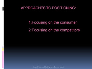 APPROACHES TO POSITIONING:
1.Focusing on the consumer
2.Focusing on the competitors
Versatile Business School, Egmore, Chennai - 600 008
 