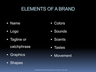 ELEMENTS OF A BRAND
 Name
 Logo
 Tagline or
catchphrase
 Graphics
 Shapes
 Colors
 Sounds
 Scents
 Tastes
 Movement
Versatile Business School, Egmore, Chennai - 600 008
 