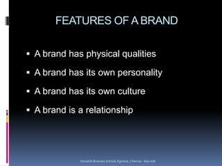 FEATURES OF A BRAND
 A brand has physical qualities
 A brand has its own personality
 A brand has its own culture
 A brand is a relationship
Versatile Business School, Egmore, Chennai - 600 008
 