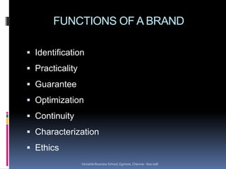 FUNCTIONS OF A BRAND
 Identification
 Practicality
 Guarantee
 Optimization
 Continuity
 Characterization
 Ethics
Versatile Business School, Egmore, Chennai - 600 008
 