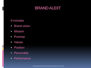 BRAND AUDIT
It includes
 Brand vision
 Mission
 Promise
 Values
 Position
 Personality
 Performance
Versatile Business School, Egmore, Chennai - 600 008
 
