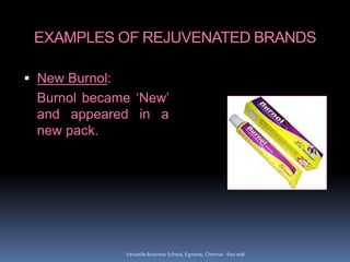 EXAMPLES OF REJUVENATED BRANDS
 New Burnol:
Burnol became ‘New’
and appeared in a
new pack.
Versatile Business School, Egmore, Chennai - 600 008
 