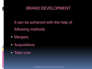 BRAND DEVELOPMENT
It can be achieved with the help of
following methods
 Mergers
 Acquisitions
 Take over
Versatile Business School, Egmore, Chennai - 600 008
 