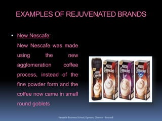 EXAMPLES OF REJUVENATED BRANDS
 New Nescafe:
New Nescafe was made
using the new
agglomeration coffee
process, instead of ...
