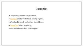 Examples
Colgate is positioned as protective.
Patanjali can be trusted as it is fully organic.
Woodland is tough and perfect for outdoors.
Coca-Cola brings happiness.
Axe deodorants have a sexual appeal.
 